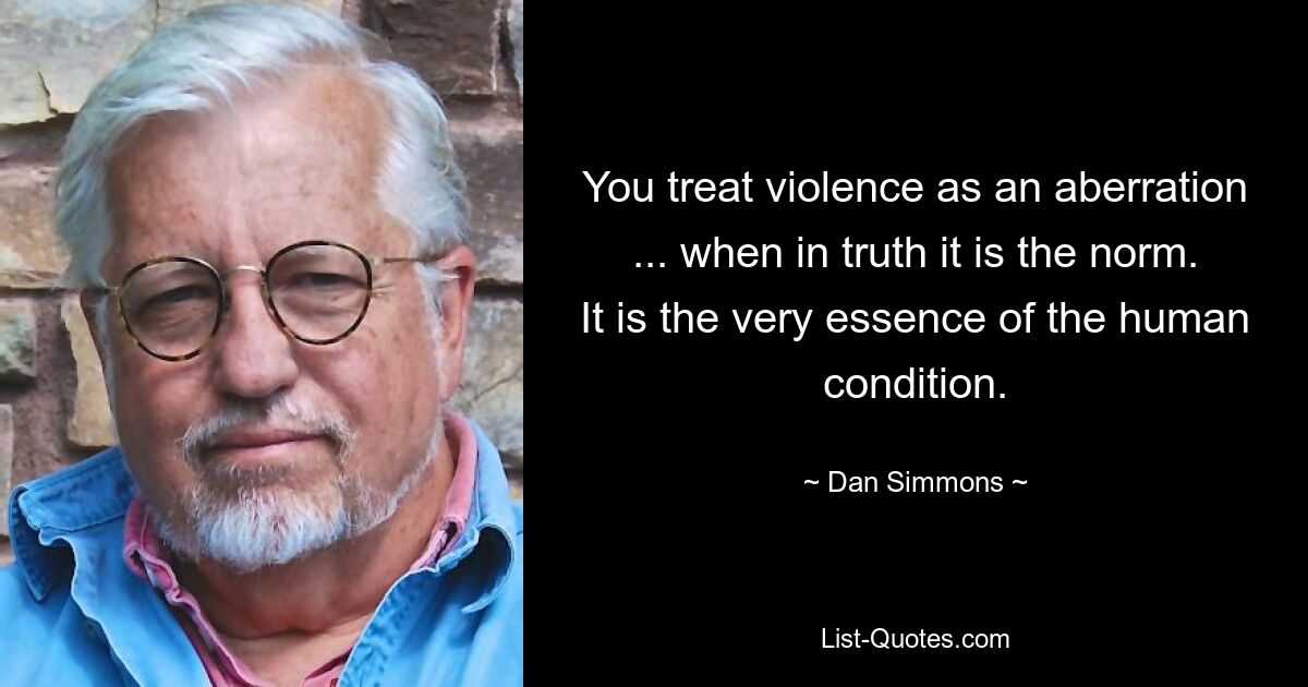 You treat violence as an aberration ... when in truth it is the norm. It is the very essence of the human condition. — © Dan Simmons