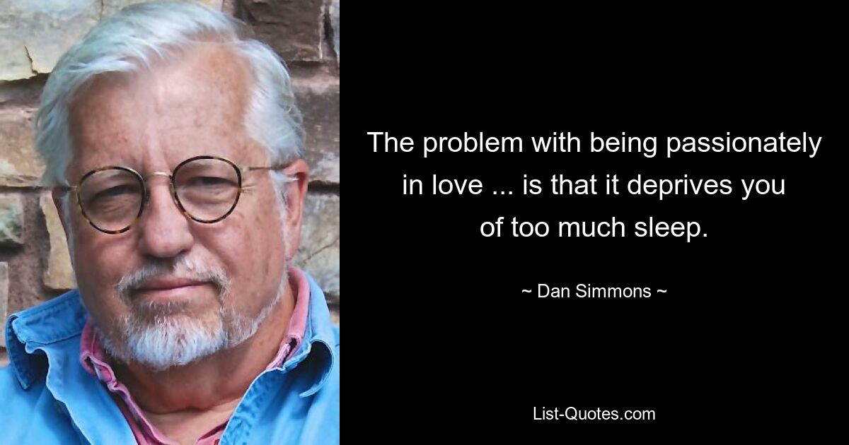 The problem with being passionately in love ... is that it deprives you of too much sleep. — © Dan Simmons