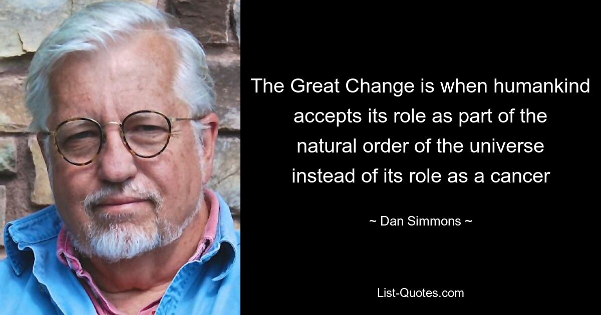 The Great Change is when humankind accepts its role as part of the natural order of the universe instead of its role as a cancer — © Dan Simmons