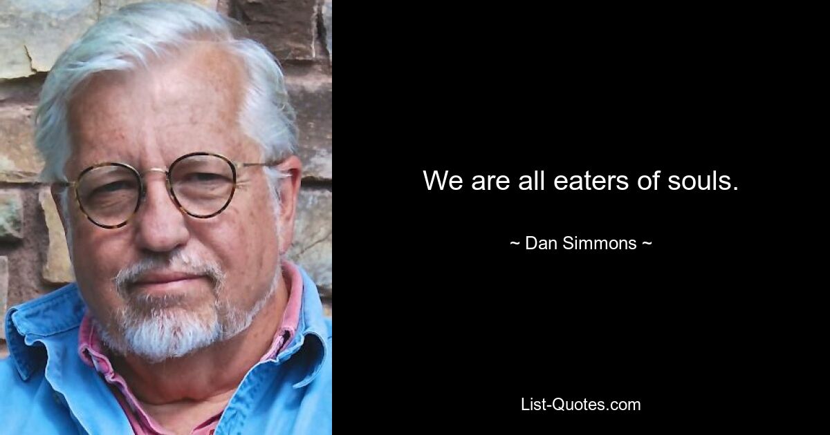 We are all eaters of souls. — © Dan Simmons