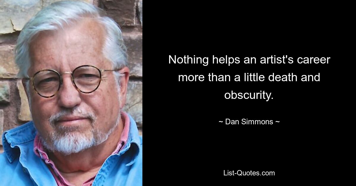 Nothing helps an artist's career more than a little death and obscurity. — © Dan Simmons