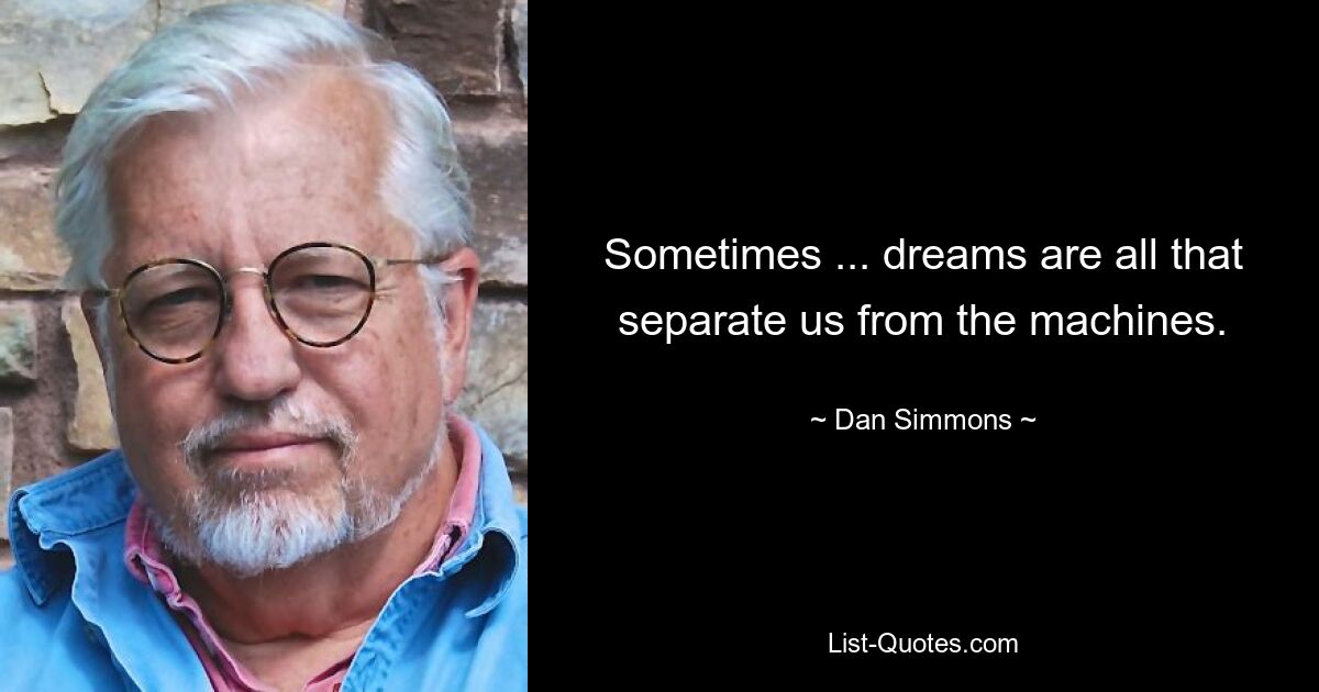 Sometimes ... dreams are all that separate us from the machines. — © Dan Simmons