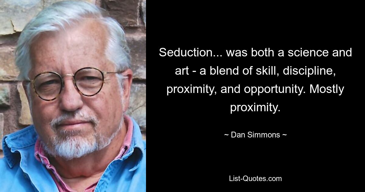 Seduction... was both a science and art - a blend of skill, discipline, proximity, and opportunity. Mostly proximity. — © Dan Simmons