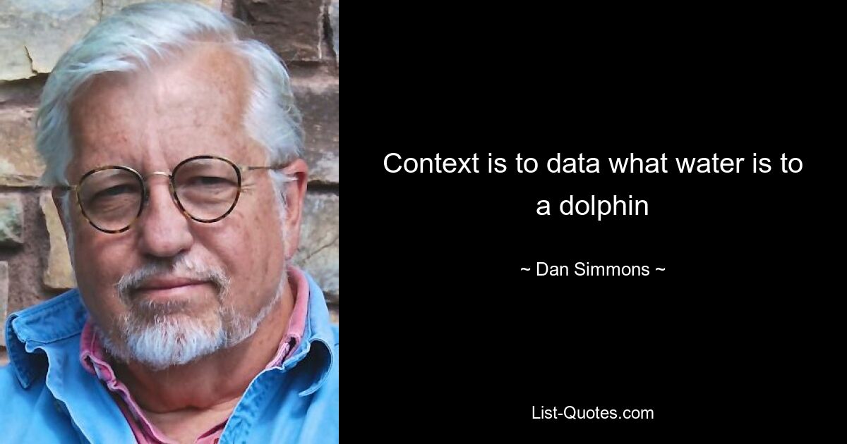 Context is to data what water is to a dolphin — © Dan Simmons