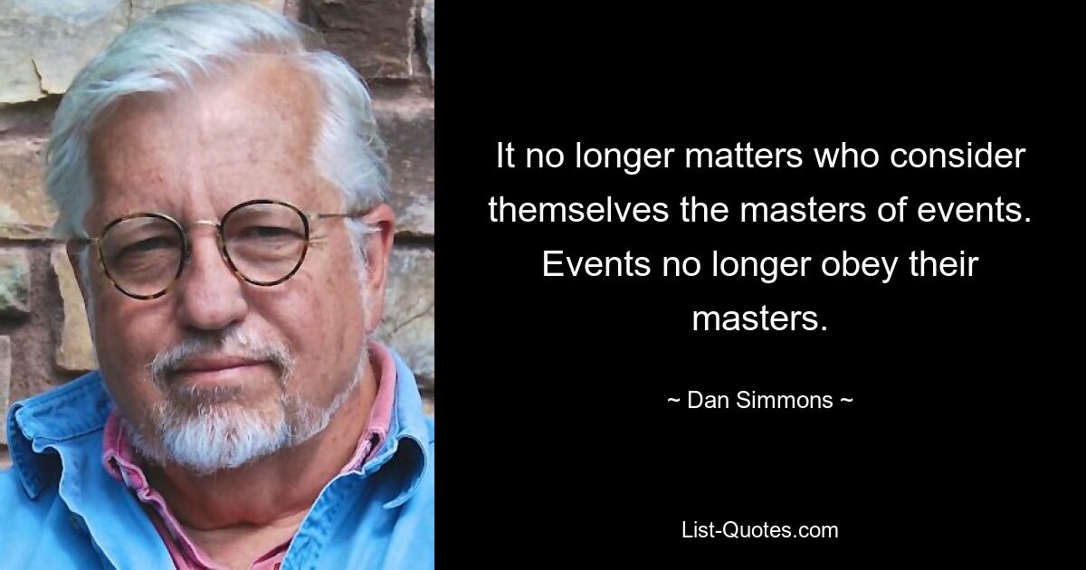 It no longer matters who consider themselves the masters of events. Events no longer obey their masters. — © Dan Simmons