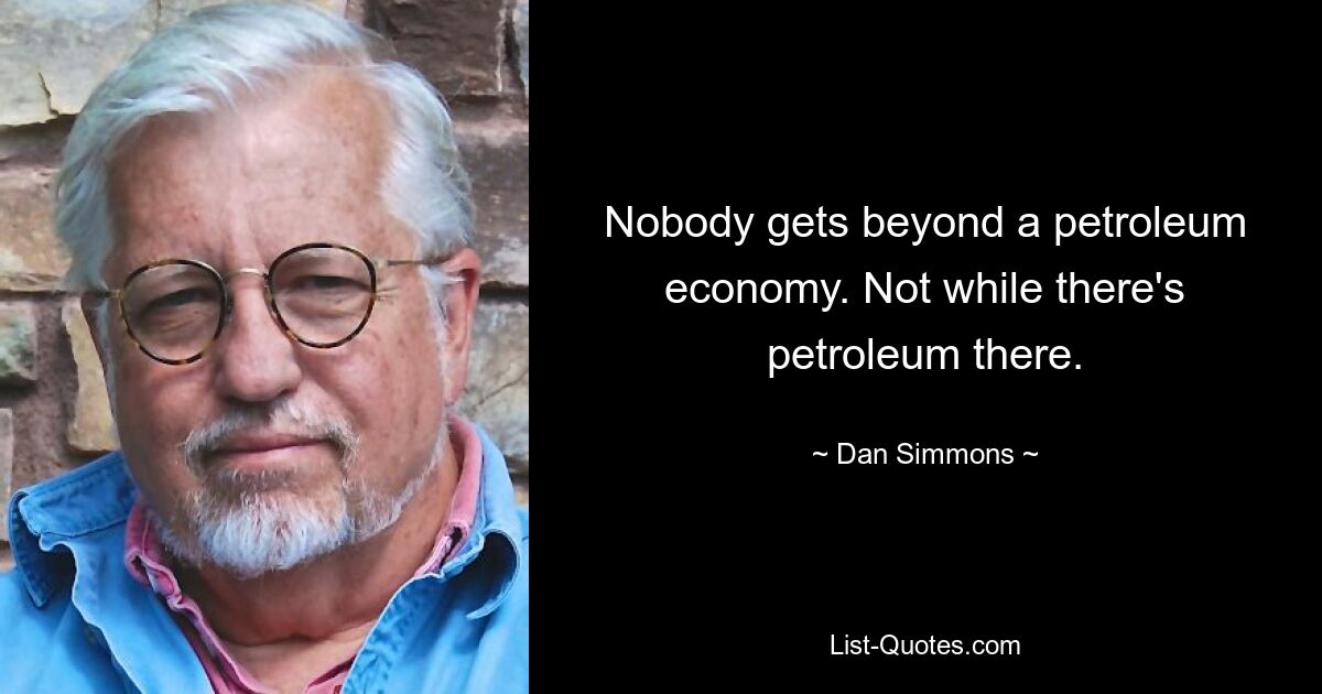 Nobody gets beyond a petroleum economy. Not while there's petroleum there. — © Dan Simmons