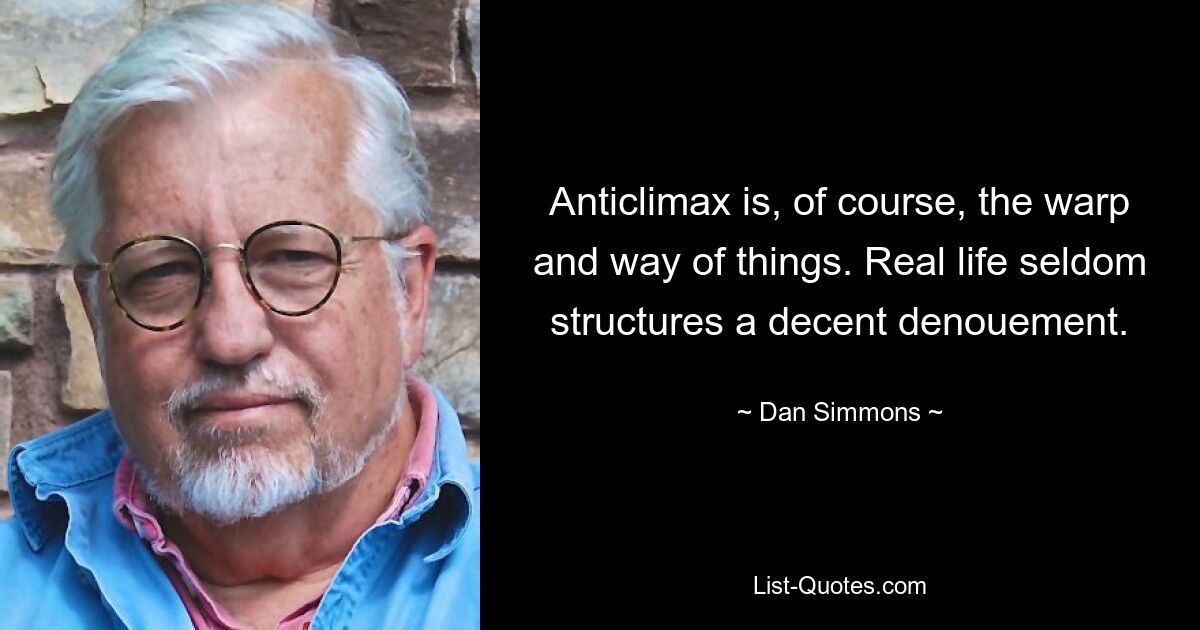 Anticlimax is, of course, the warp and way of things. Real life seldom structures a decent denouement. — © Dan Simmons