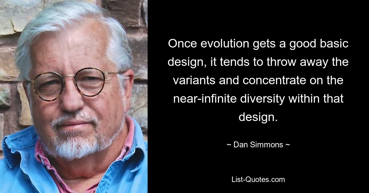 Once evolution gets a good basic design, it tends to throw away the variants and concentrate on the near-infinite diversity within that design. — © Dan Simmons