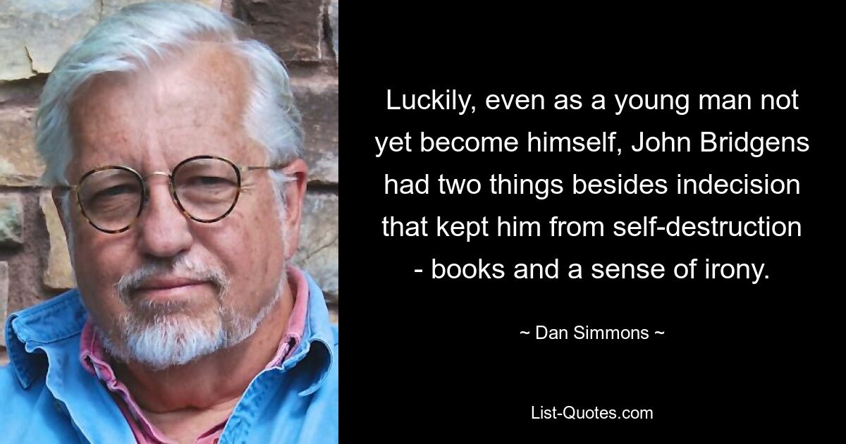 Luckily, even as a young man not yet become himself, John Bridgens had two things besides indecision that kept him from self-destruction - books and a sense of irony. — © Dan Simmons