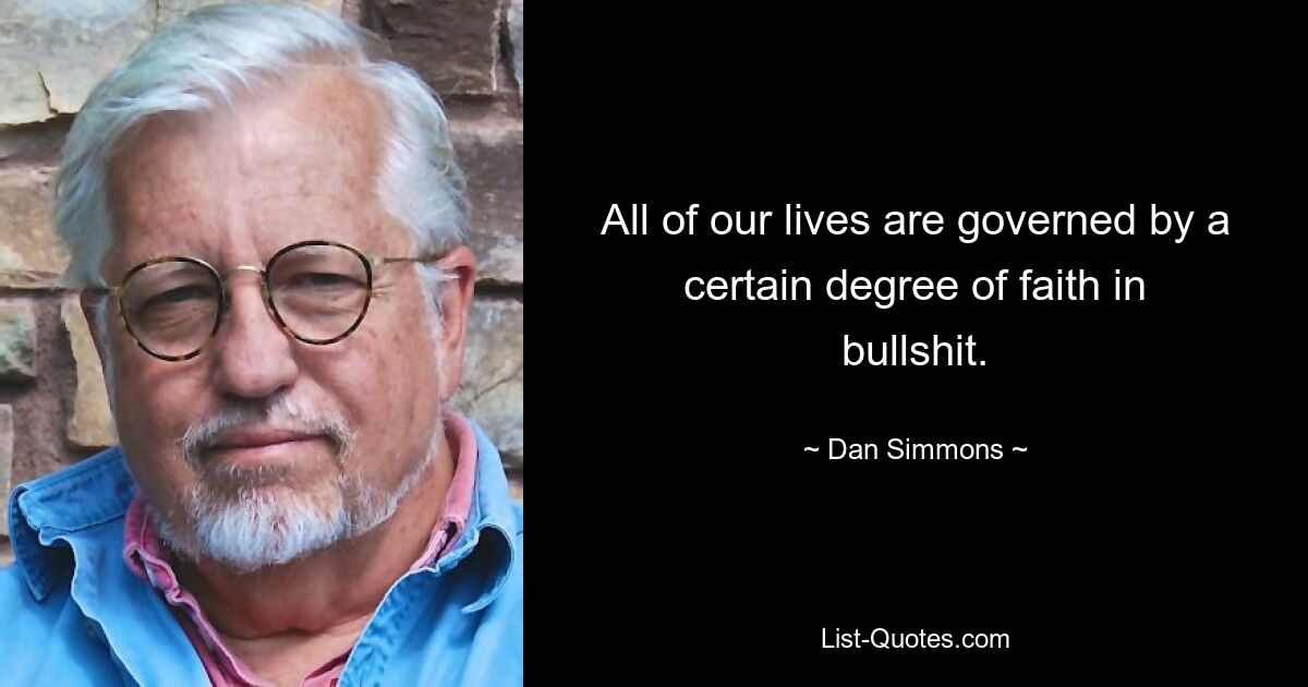 All of our lives are governed by a certain degree of faith in bullshit. — © Dan Simmons