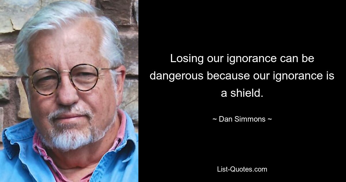 Losing our ignorance can be dangerous because our ignorance is a shield. — © Dan Simmons