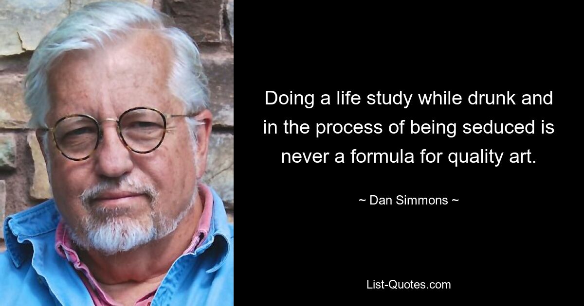 Doing a life study while drunk and in the process of being seduced is never a formula for quality art. — © Dan Simmons