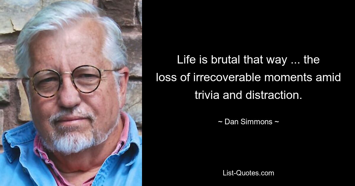 Life is brutal that way ... the loss of irrecoverable moments amid trivia and distraction. — © Dan Simmons