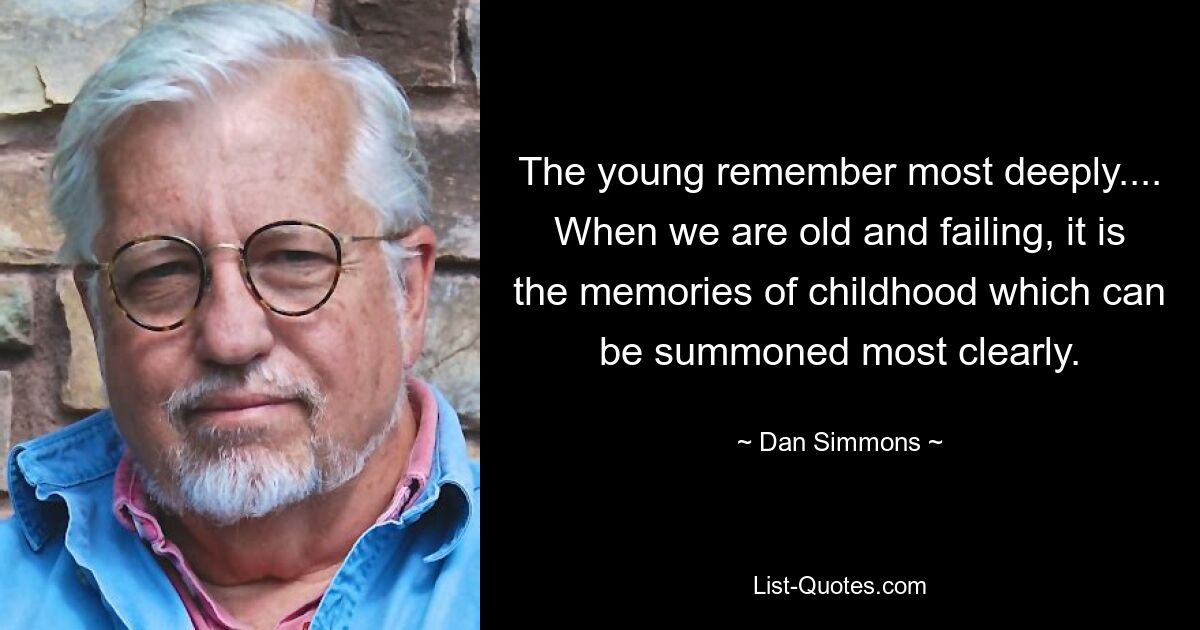 The young remember most deeply.... When we are old and failing, it is the memories of childhood which can be summoned most clearly. — © Dan Simmons