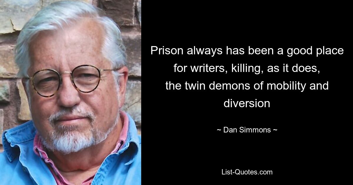 Prison always has been a good place for writers, killing, as it does, the twin demons of mobility and diversion — © Dan Simmons