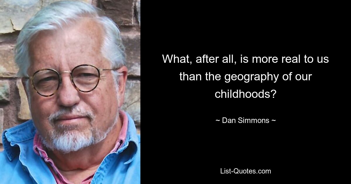 What, after all, is more real to us than the geography of our childhoods? — © Dan Simmons