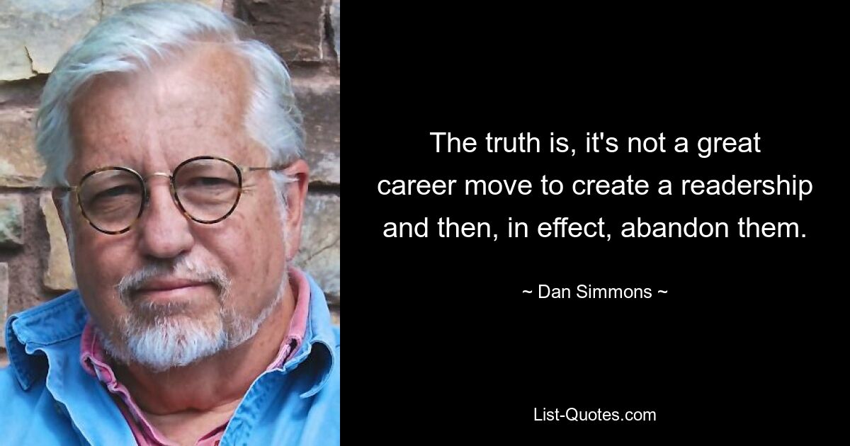 The truth is, it's not a great career move to create a readership and then, in effect, abandon them. — © Dan Simmons