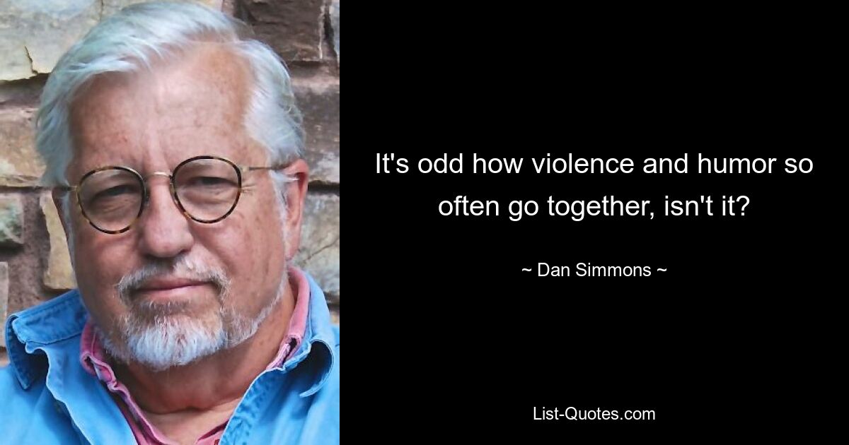 It's odd how violence and humor so often go together, isn't it? — © Dan Simmons