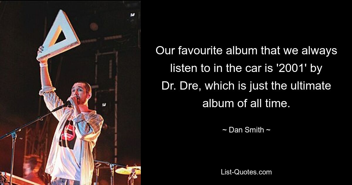 Our favourite album that we always listen to in the car is '2001' by Dr. Dre, which is just the ultimate album of all time. — © Dan Smith