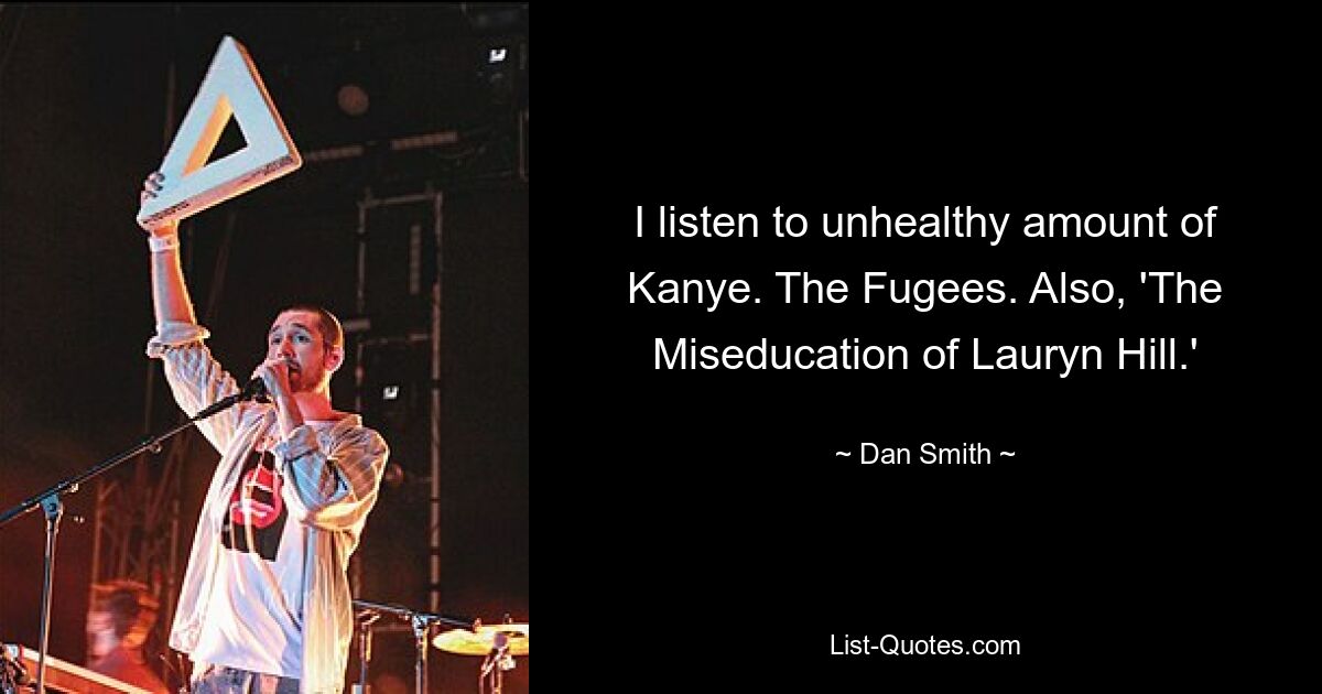 I listen to unhealthy amount of Kanye. The Fugees. Also, 'The Miseducation of Lauryn Hill.' — © Dan Smith