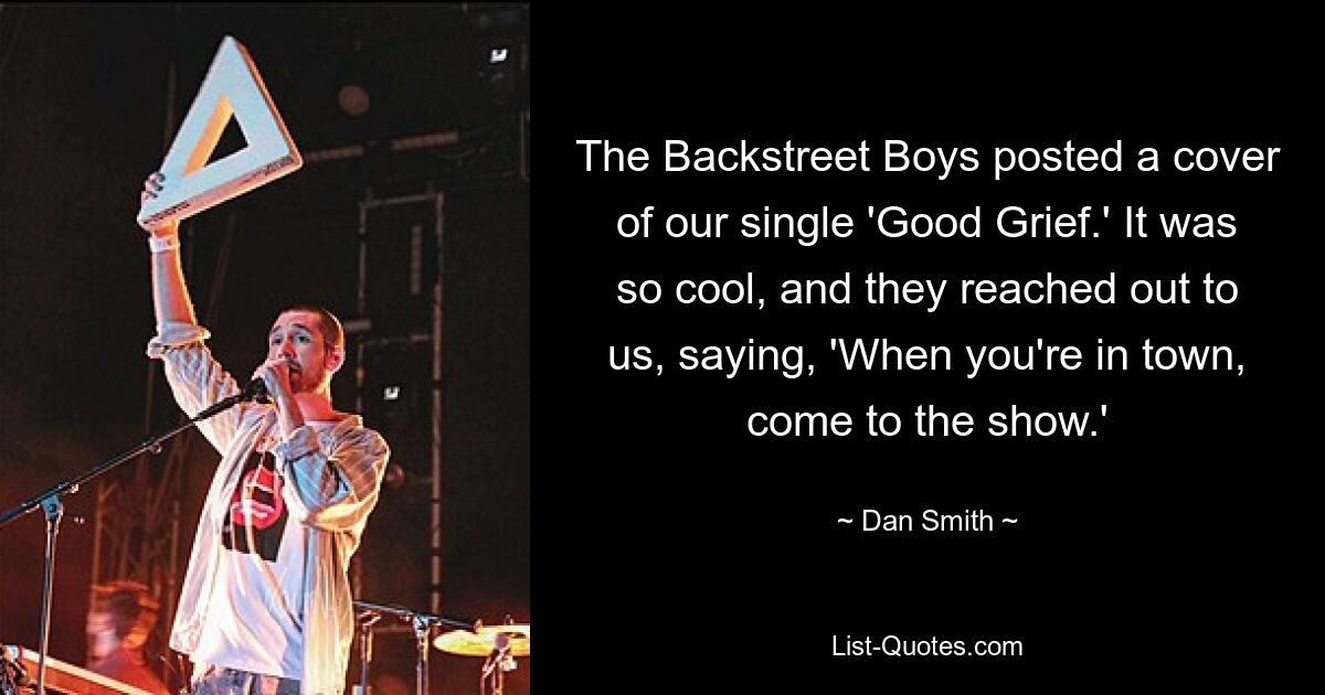 The Backstreet Boys posted a cover of our single 'Good Grief.' It was so cool, and they reached out to us, saying, 'When you're in town, come to the show.' — © Dan Smith