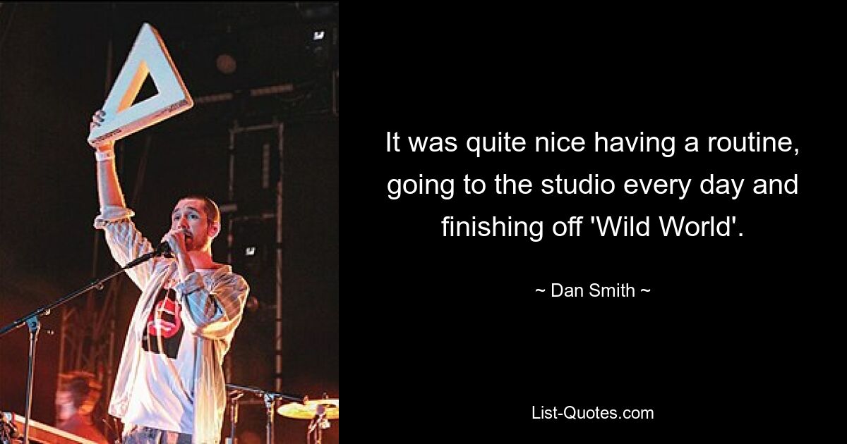 It was quite nice having a routine, going to the studio every day and finishing off 'Wild World'. — © Dan Smith