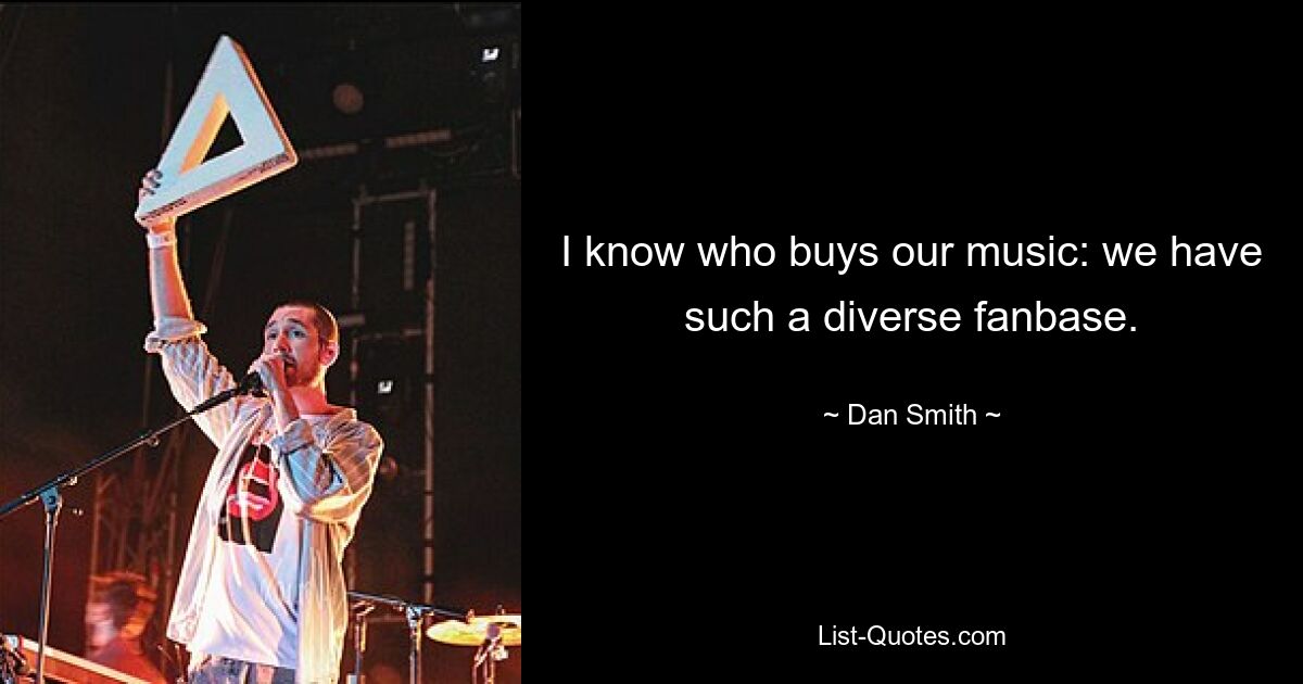 I know who buys our music: we have such a diverse fanbase. — © Dan Smith