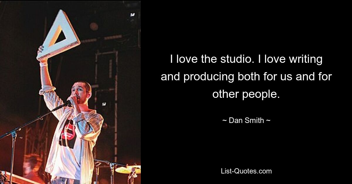 I love the studio. I love writing and producing both for us and for other people. — © Dan Smith