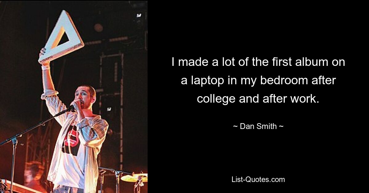 I made a lot of the first album on a laptop in my bedroom after college and after work. — © Dan Smith