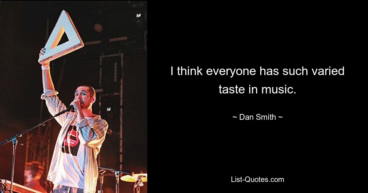 I think everyone has such varied taste in music. — © Dan Smith