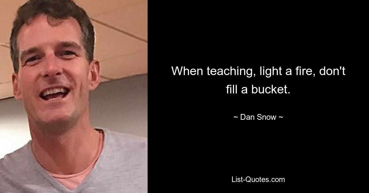 When teaching, light a fire, don't fill a bucket. — © Dan Snow