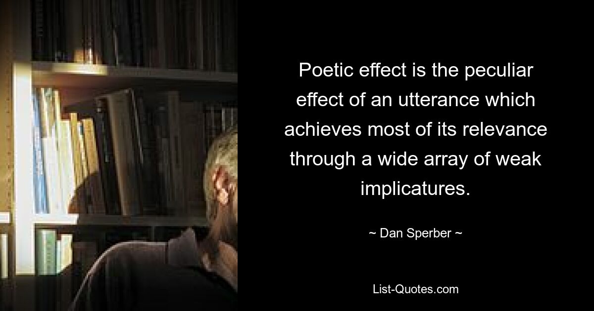 Poetic effect is the peculiar effect of an utterance which achieves most of its relevance through a wide array of weak implicatures. — © Dan Sperber