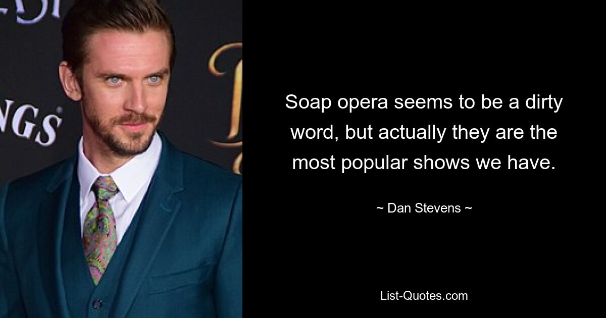 Soap opera seems to be a dirty word, but actually they are the most popular shows we have. — © Dan Stevens