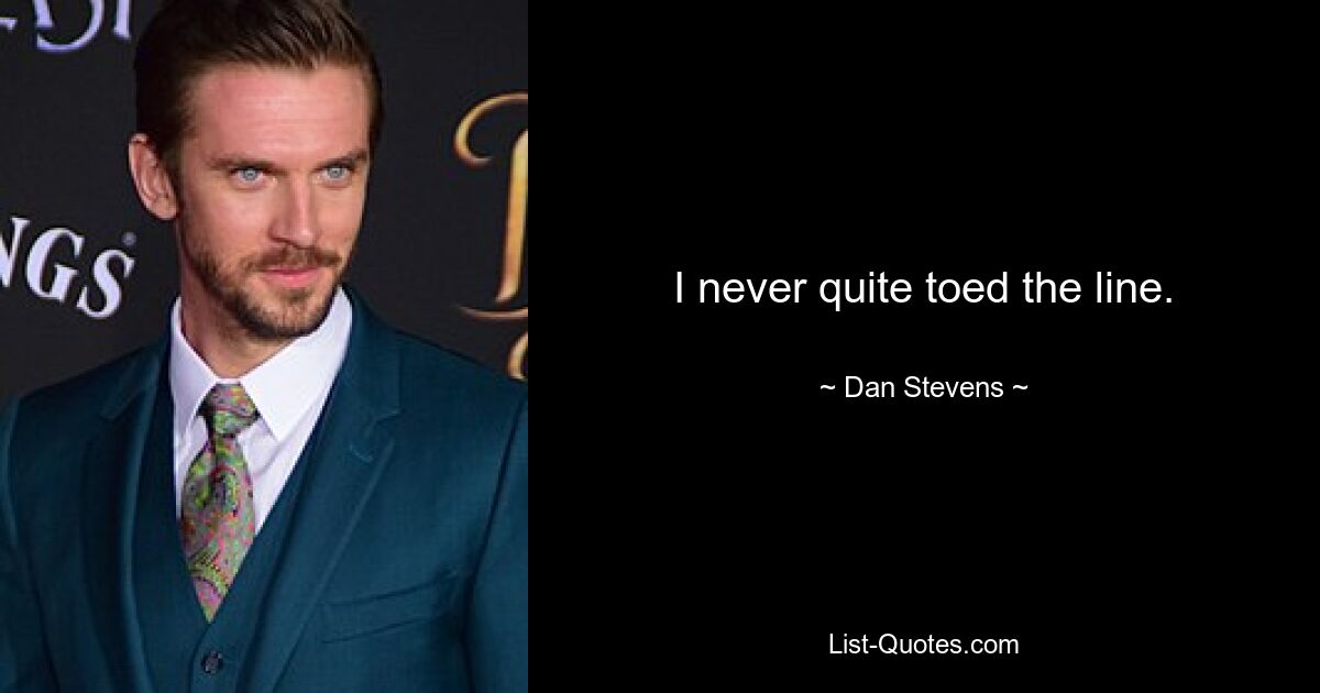 I never quite toed the line. — © Dan Stevens