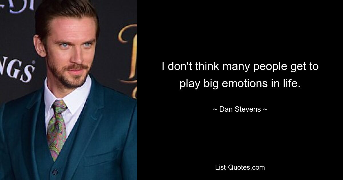 I don't think many people get to play big emotions in life. — © Dan Stevens