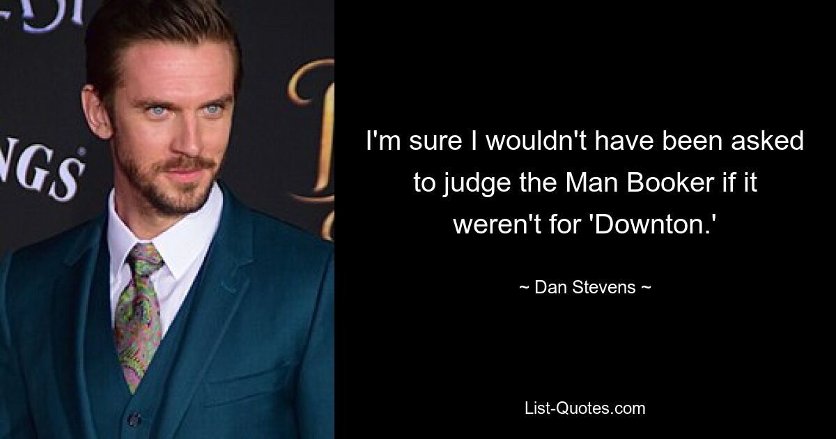 I'm sure I wouldn't have been asked to judge the Man Booker if it weren't for 'Downton.' — © Dan Stevens