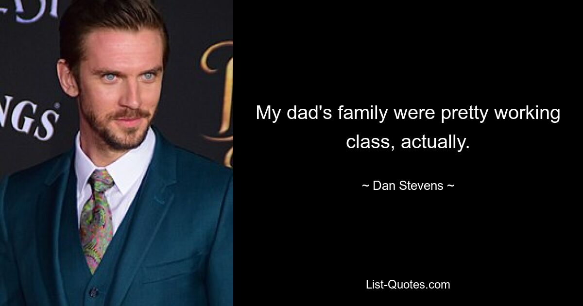 My dad's family were pretty working class, actually. — © Dan Stevens