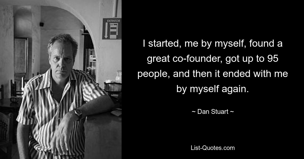 I started, me by myself, found a great co-founder, got up to 95 people, and then it ended with me by myself again. — © Dan Stuart