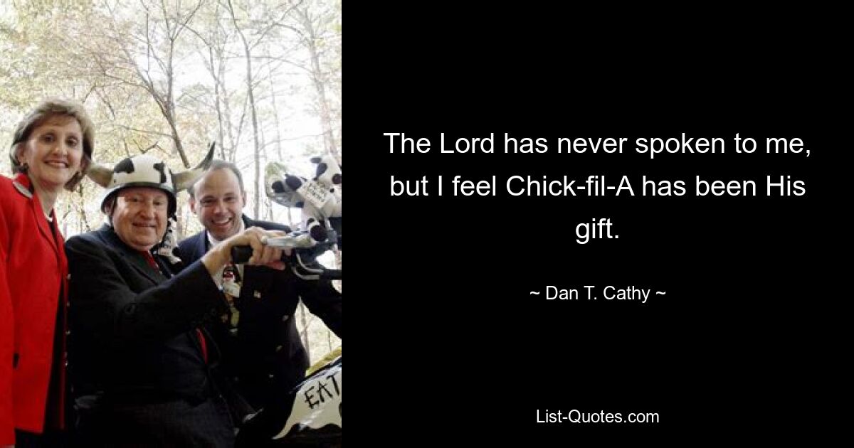 The Lord has never spoken to me, but I feel Chick-fil-A has been His gift. — © Dan T. Cathy