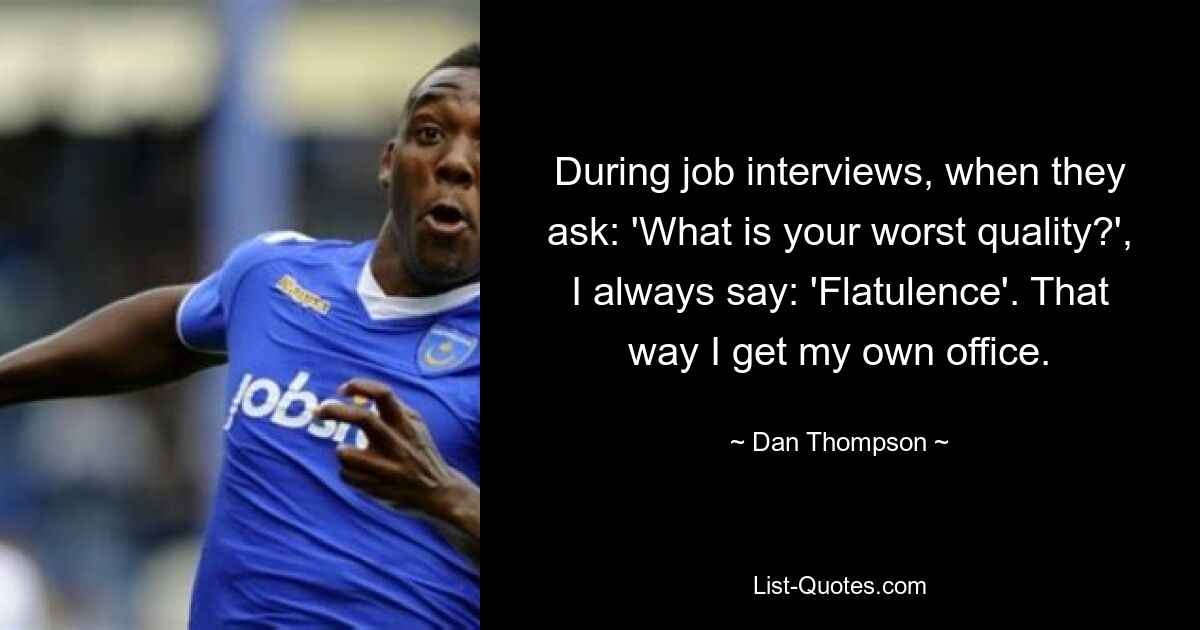 During job interviews, when they ask: 'What is your worst quality?', I always say: 'Flatulence'. That way I get my own office. — © Dan Thompson