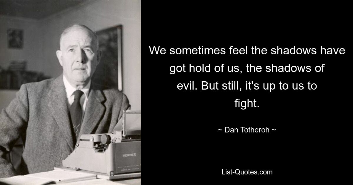 We sometimes feel the shadows have got hold of us, the shadows of evil. But still, it's up to us to fight. — © Dan Totheroh