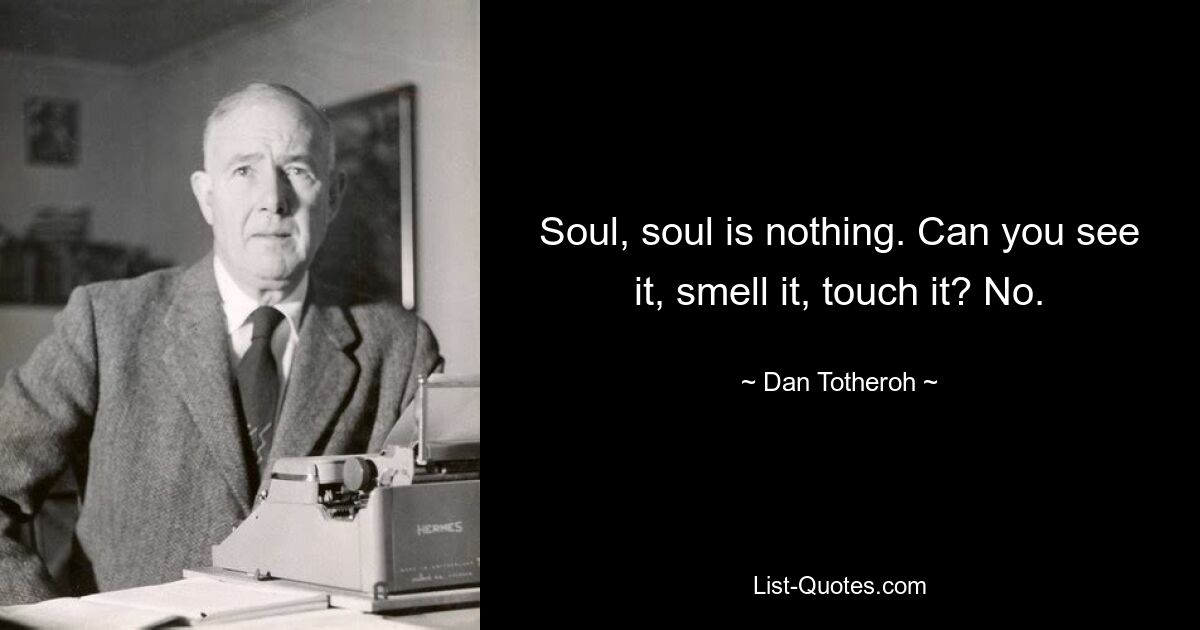 Soul, soul is nothing. Can you see it, smell it, touch it? No. — © Dan Totheroh