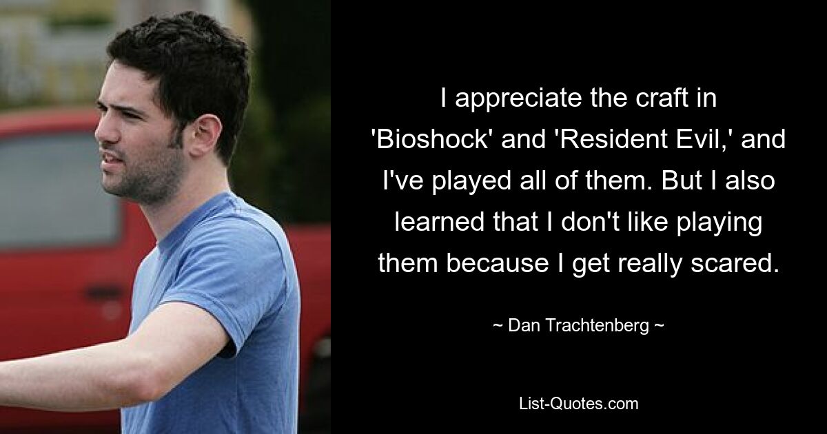 I appreciate the craft in 'Bioshock' and 'Resident Evil,' and I've played all of them. But I also learned that I don't like playing them because I get really scared. — © Dan Trachtenberg