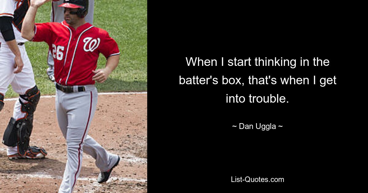 When I start thinking in the batter's box, that's when I get into trouble. — © Dan Uggla