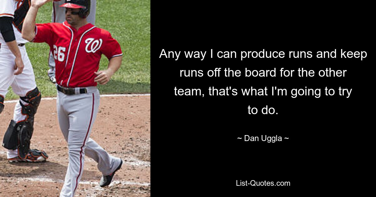 Any way I can produce runs and keep runs off the board for the other team, that's what I'm going to try to do. — © Dan Uggla