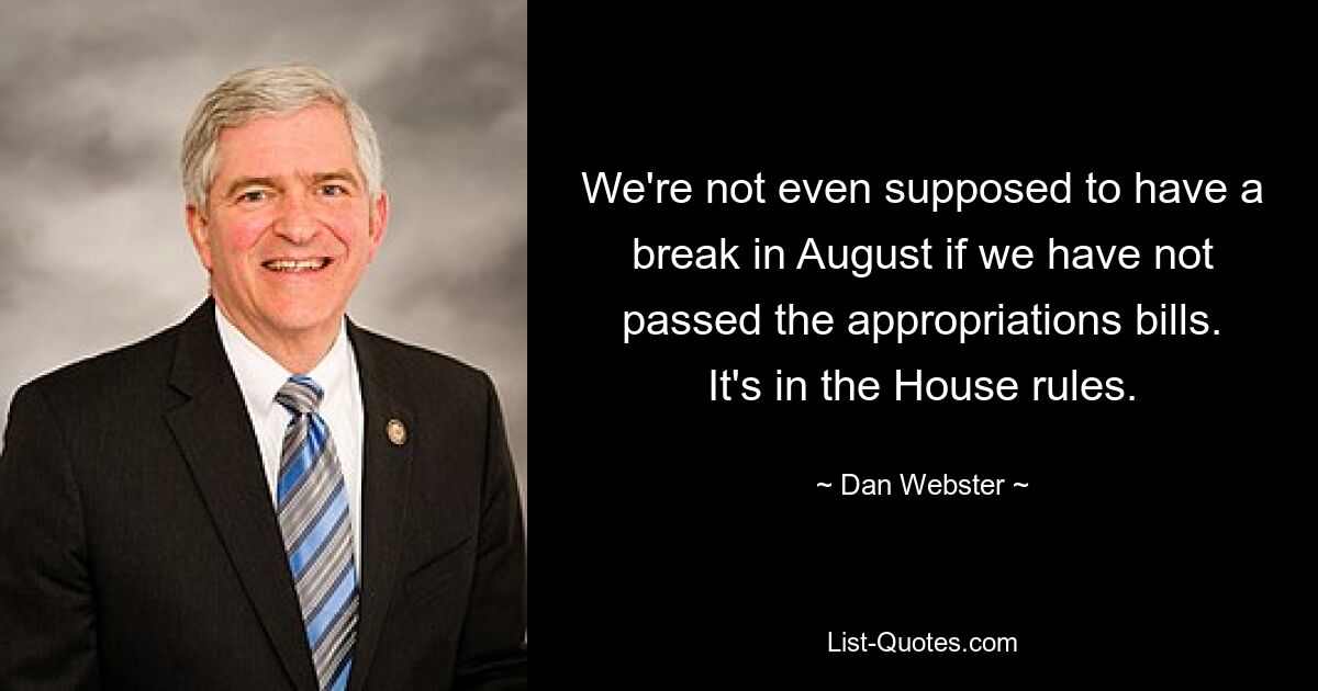 We're not even supposed to have a break in August if we have not passed the appropriations bills. It's in the House rules. — © Dan Webster