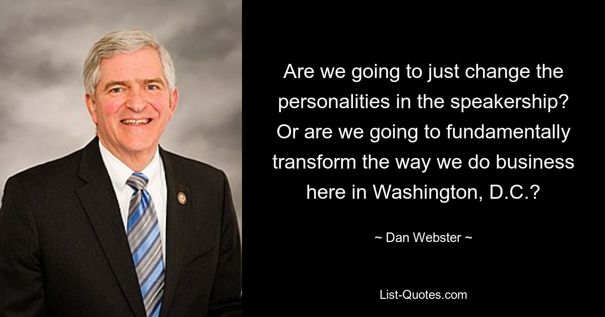 Are we going to just change the personalities in the speakership? Or are we going to fundamentally transform the way we do business here in Washington, D.C.? — © Dan Webster