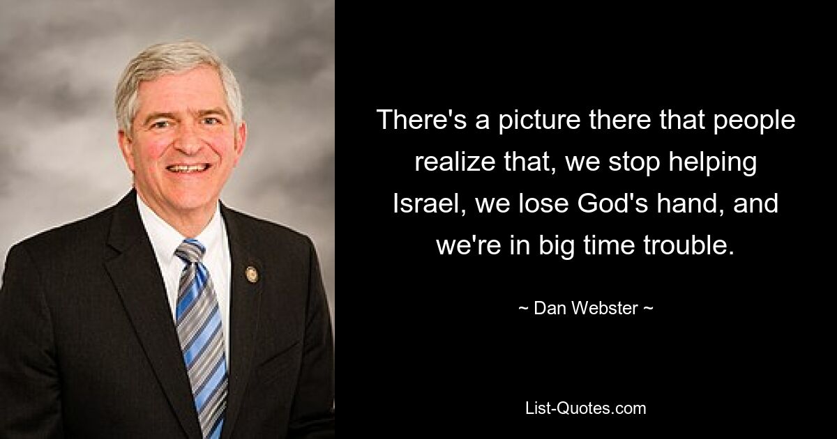 There's a picture there that people realize that, we stop helping Israel, we lose God's hand, and we're in big time trouble. — © Dan Webster