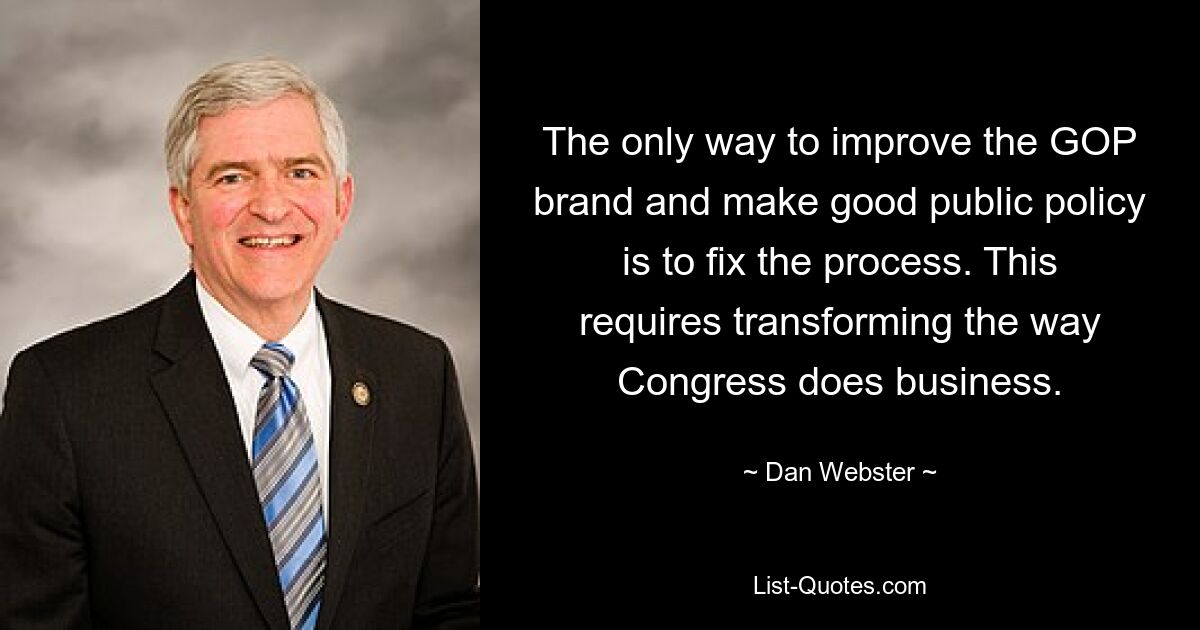 The only way to improve the GOP brand and make good public policy is to fix the process. This requires transforming the way Congress does business. — © Dan Webster