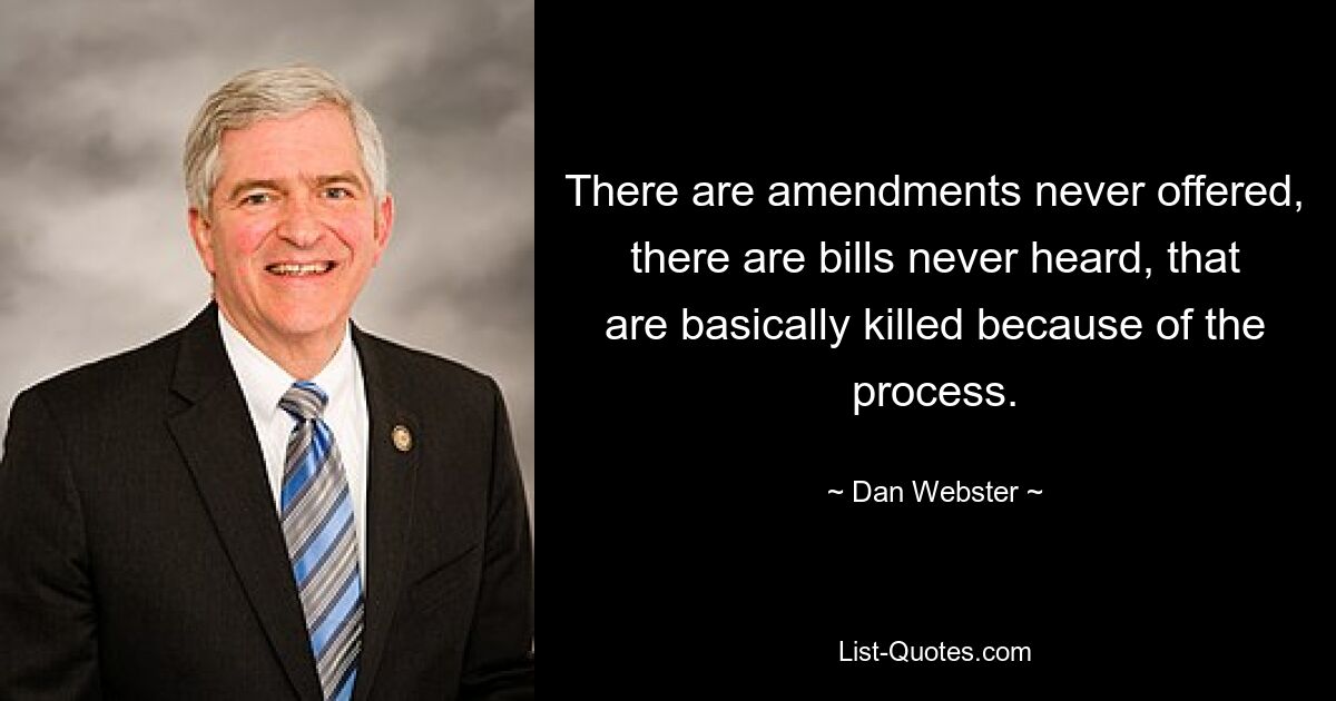 There are amendments never offered, there are bills never heard, that are basically killed because of the process. — © Dan Webster